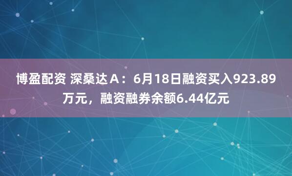 博盈配资 深桑达Ａ：6月18日融资买入923.89万元，融资融券余额6.44亿元