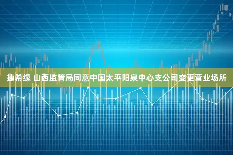 捷希缘 山西监管局同意中国太平阳泉中心支公司变更营业场所