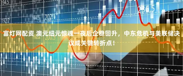 富灯网配资 澳元纽元惊魂一夜后企稳回升，中东危机与美联储决议成关键转折点！