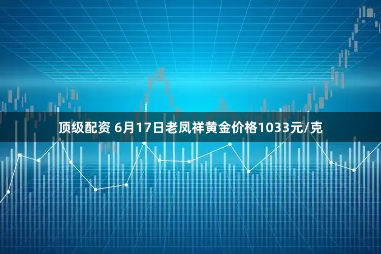 顶级配资 6月17日老凤祥黄金价格1033元/克