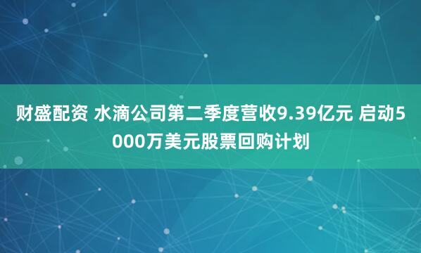 财盛配资 水滴公司第二季度营收9.39亿元 启动5000万美元股票回购计划