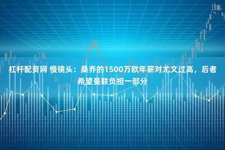 杠杆配资网 慢镜头：桑乔的1500万欧年薪对尤文过高，后者希望曼联负担一部分