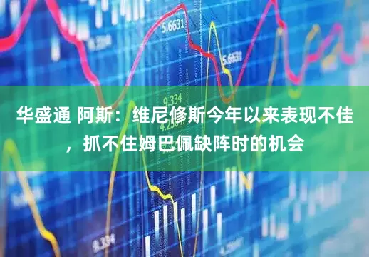 华盛通 阿斯：维尼修斯今年以来表现不佳，抓不住姆巴佩缺阵时的机会