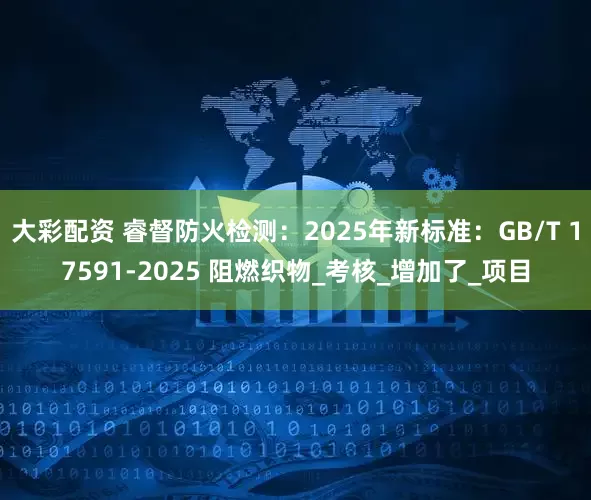 大彩配资 睿督防火检测：2025年新标准：GB/T 17591-2025 阻燃织物_考核_增加了_项目