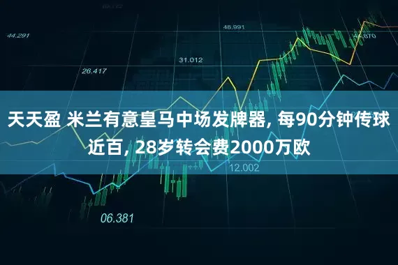 天天盈 米兰有意皇马中场发牌器, 每90分钟传球近百, 28岁转会费2000万欧