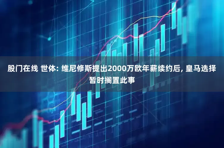 股门在线 世体: 维尼修斯提出2000万欧年薪续约后, 皇马选择暂时搁置此事