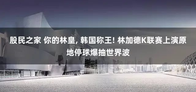股民之家 你的林皇, 韩国称王! 林加德K联赛上演原地停球爆抽世界波