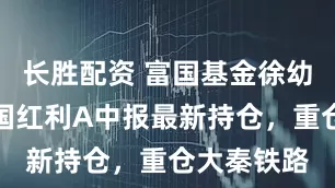 长胜配资 富国基金徐幼华旗下富国红利A中报最新持仓，重仓大秦铁路