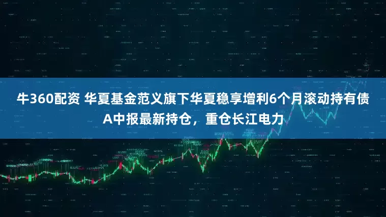 牛360配资 华夏基金范义旗下华夏稳享增利6个月滚动持有债A中报最新持仓，重仓长江电力