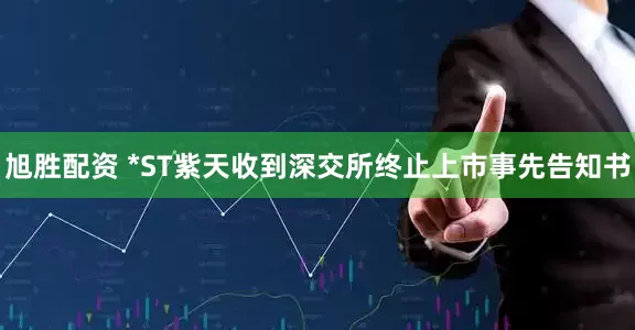 旭胜配资 *ST紫天收到深交所终止上市事先告知书