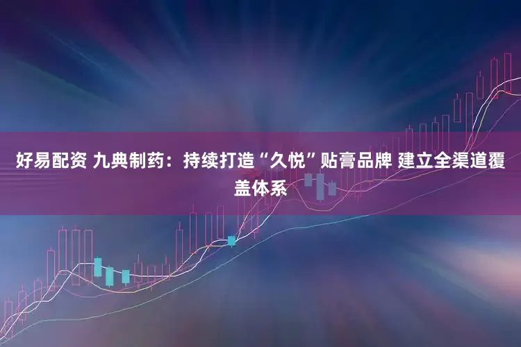 好易配资 九典制药：持续打造“久悦”贴膏品牌 建立全渠道覆盖体系