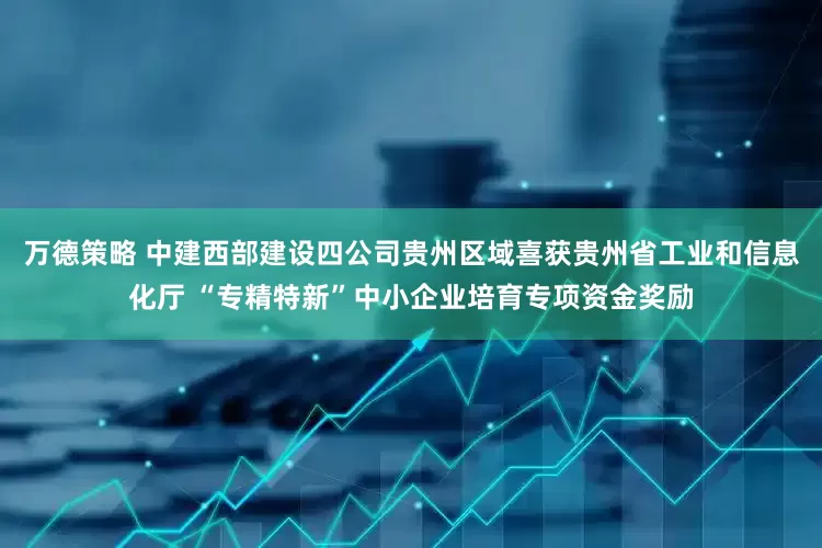 万德策略 中建西部建设四公司贵州区域喜获贵州省工业和信息化厅 “专精特新”中小企业培育专项资金奖励