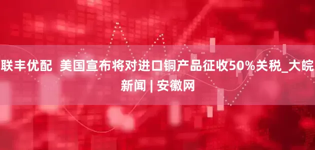 联丰优配  美国宣布将对进口铜产品征收50%关税_大皖新闻 | 安徽网