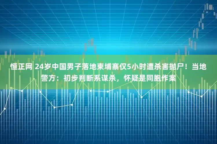 恒正网 24岁中国男子落地柬埔寨仅5小时遭杀害抛尸！当地警方：初步判断系谋杀，怀疑是同胞作案