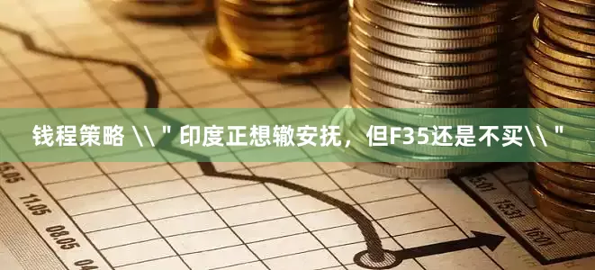 钱程策略 \＂印度正想辙安抚，但F35还是不买\＂