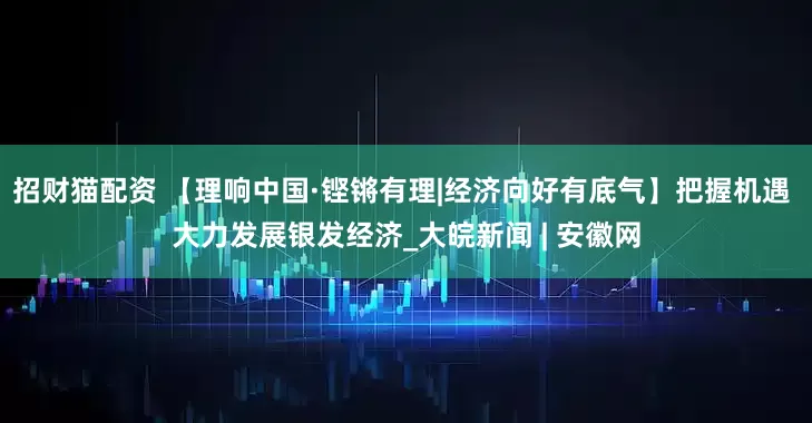 招财猫配资 【理响中国·铿锵有理|经济向好有底气】把握机遇 大力发展银发经济_大皖新闻 | 安徽网