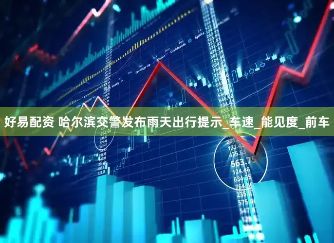 好易配资 哈尔滨交警发布雨天出行提示_车速_能见度_前车