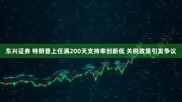 东兴证券 特朗普上任满200天支持率创新低 关税政策引发争议
