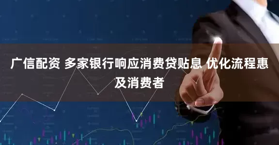 广信配资 多家银行响应消费贷贴息 优化流程惠及消费者