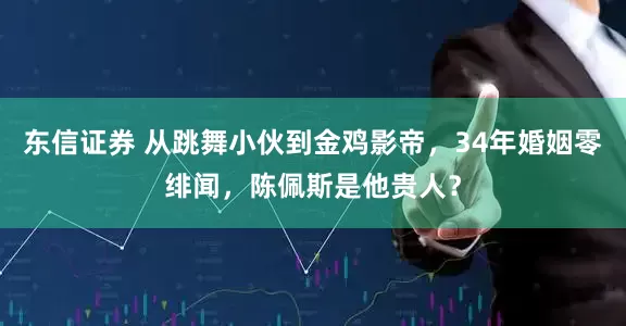东信证券 从跳舞小伙到金鸡影帝，34年婚姻零绯闻，陈佩斯是他贵人？