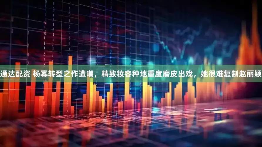 通达配资 杨幂转型之作遭嘲，精致妆容种地重度磨皮出戏，她很难复制赵丽颖