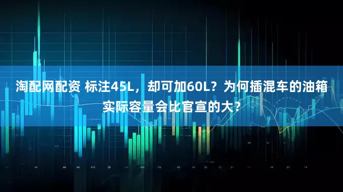 淘配网配资 标注45L，却可加60L？为何插混车的油箱实际容量会比官宣的大？