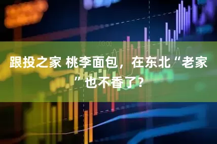 跟投之家 桃李面包，在东北“老家”也不香了？