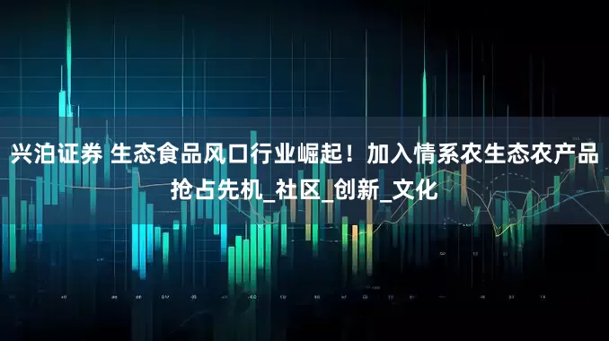 兴泊证券 生态食品风口行业崛起！加入情系农生态农产品抢占先机_社区_创新_文化