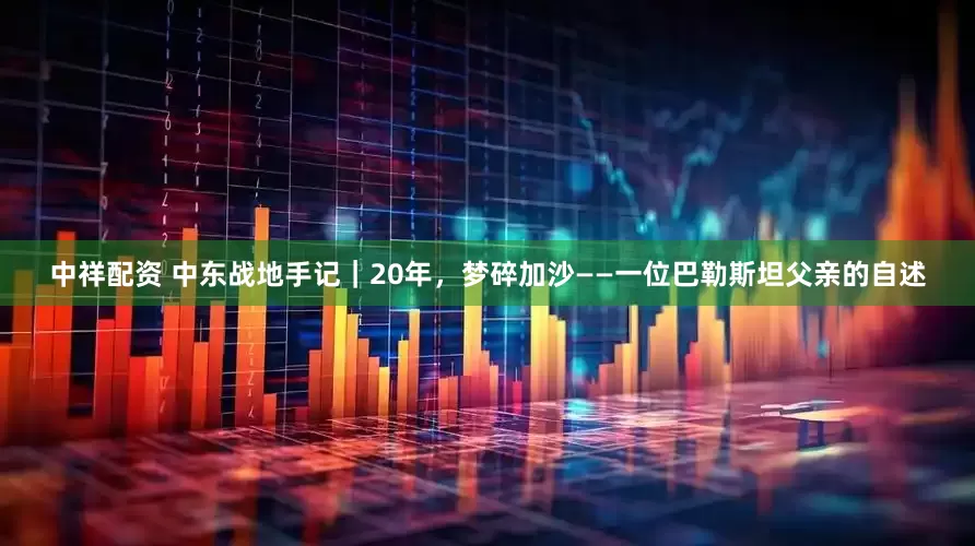 中祥配资 中东战地手记｜20年，梦碎加沙——一位巴勒斯坦父亲的自述