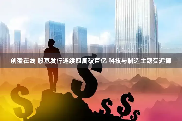 创盈在线 股基发行连续四周破百亿 科技与制造主题受追捧