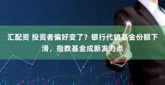 汇配资 投资者偏好变了？银行代销基金份额下滑，指数基金成新发力点