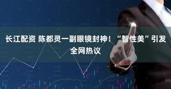 长江配资 陈都灵一副眼镜封神！“智性美”引发全网热议