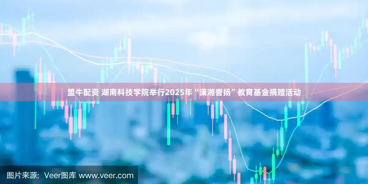 盟牛配资 湖南科技学院举行2025年“潇湘誉扬”教育基金捐赠活动