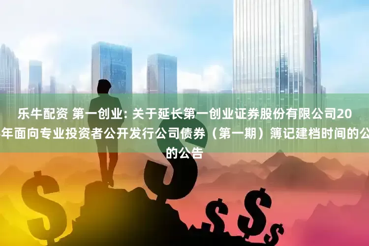 乐牛配资 第一创业: 关于延长第一创业证券股份有限公司2026年面向专业投资者公开发行公司债券（第一期）簿记建档时间的公告