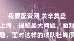 我要配资网 关辛复盘广东惨败上海，揭秘最大问题，面对这样的球队杜峰很无奈