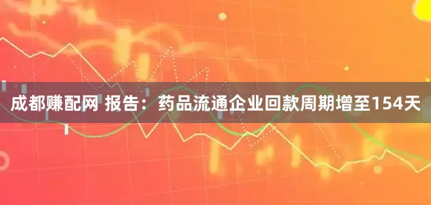 成都赚配网 报告:药品流通企业回款周期增至154天