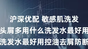 沪深优配 敏感肌洗发水:头油头屑多用什么洗发水最好用控油去屑防断