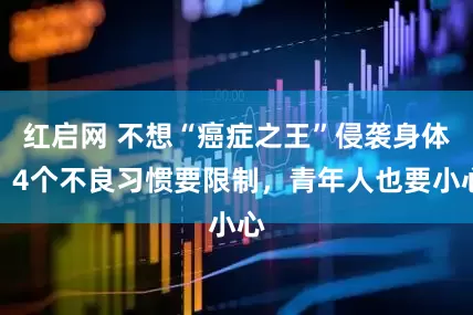 红启网 不想“癌症之王”侵袭身体,4个不良习惯要限制,青年人也要小心