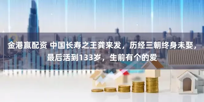 金港赢配资 中国长寿之王龚来发，历经三朝终身未娶，最后活到133岁，生前有个的爱