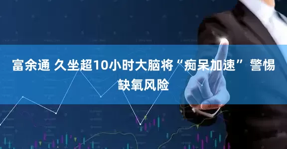 富余通 久坐超10小时大脑将“痴呆加速” 警惕缺氧风险