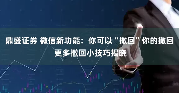 鼎盛证券 微信新功能：你可以“撤回”你的撤回 更多撤回小技巧揭晓
