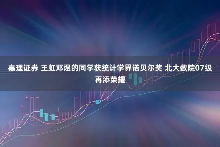 嘉理证券 王虹邓煜的同学获统计学界诺贝尔奖 北大数院07级再添荣耀