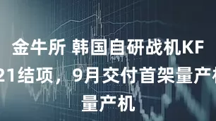 金牛所 韩国自研战机KF-21结项，9月交付首架量产机